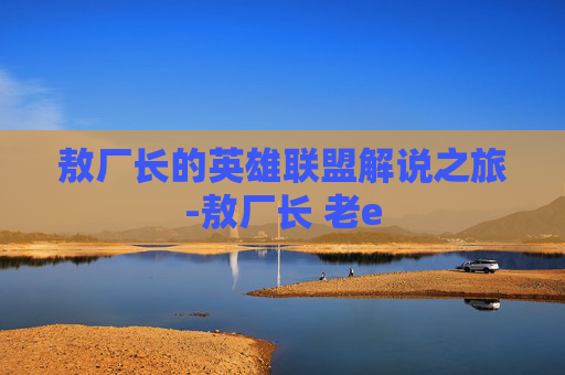 敖厂长的英雄联盟解说之旅-敖厂长 老e 敖厂长的英雄联盟解说之旅-敖厂长 老e