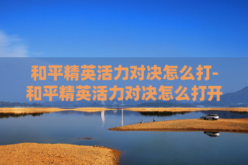 和平精英活力对决怎么打-和平精英活力对决怎么打开