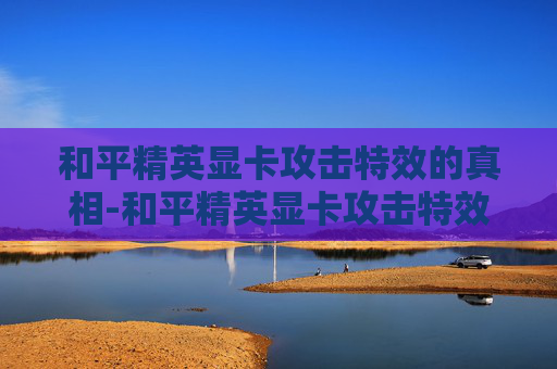和平精英显卡攻击特效的真相-和平精英显卡攻击特效怎么设置 和平精英显卡攻击特效的真相-和平精英显卡攻击特效怎么设置