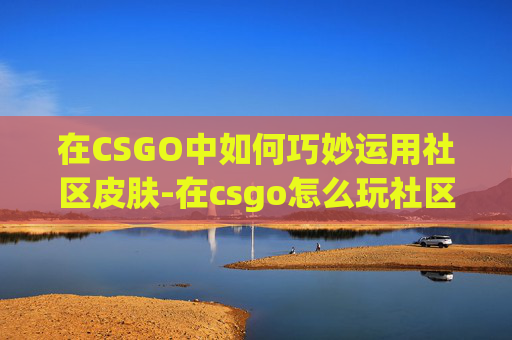 在CSGO中如何巧妙运用社区皮肤-在csgo怎么玩社区皮肤