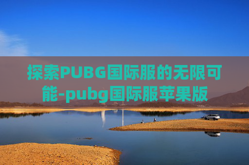 探索PUBG国际服的无限可能-pubg国际服苹果版 探索PUBG国际服的无限可能-pubg国际服苹果版