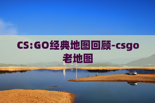 CS:GO经典地图回顾-csgo老地图