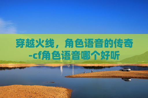 穿越火线，角色语音的传奇-cf角色语音哪个好听