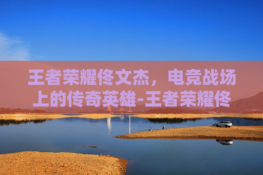 王者荣耀佟文杰，电竞战场上的传奇英雄-王者荣耀佟文杰怎么获得