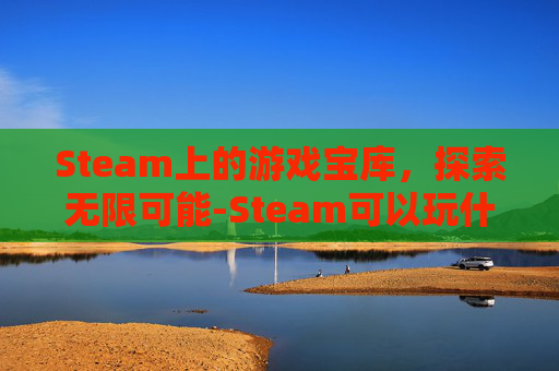 Steam上的游戏宝库,探索无限可能-Steam可以玩什么游戏 Steam上的游戏宝库,探索无限可能-Steam可以玩什么游戏