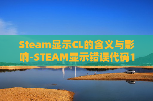 Steam显示CL的含义与影响-STEAM显示错误代码118 Steam显示CL的含义与影响-STEAM显示错误代码118