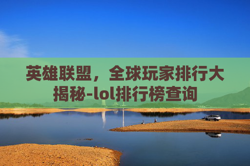 英雄联盟，全球玩家排行大揭秘-lol排行榜查询