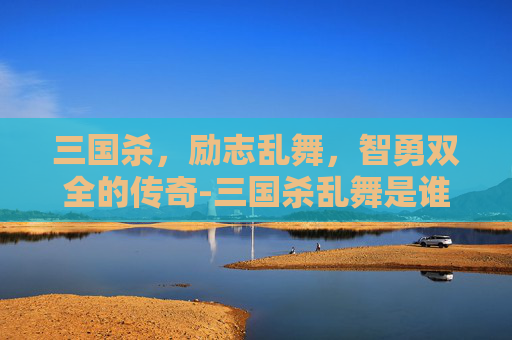 三国杀,励志乱舞,智勇双全的传奇-三国杀乱舞是谁的技能 三国杀,励志乱舞,智勇双全的传奇-三国杀乱舞是谁的技能