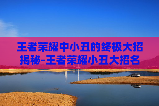 王者荣耀中小丑的终极大招揭秘-王者荣耀小丑大招名字叫什么 王者荣耀中小丑的终极大招揭秘-王者荣耀小丑大招名字叫什么