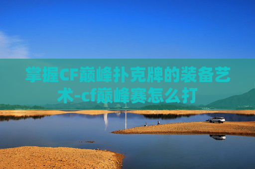 掌握CF巅峰扑克牌的装备艺术-cf巅峰赛怎么打 掌握CF巅峰扑克牌的装备艺术-cf巅峰赛怎么打