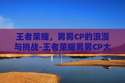 王者荣耀，男男CP的浪漫与挑战-王者荣耀男男CP大全