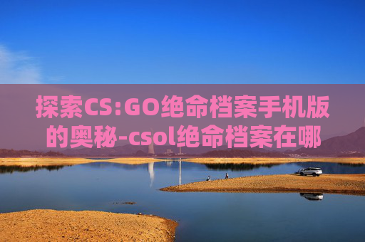 探索CS:GO绝命档案手机版的奥秘-csol绝命档案在哪玩 探索CS:GO绝命档案手机版的奥秘-csol绝命档案在哪玩