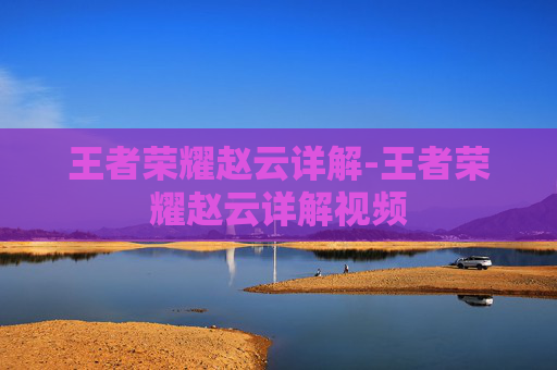 王者荣耀赵云详解-王者荣耀赵云详解视频 王者荣耀赵云详解-王者荣耀赵云详解视频