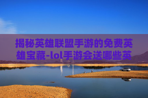 揭秘英雄联盟手游的免费英雄宝藏-lol手游会送哪些英雄皮肤