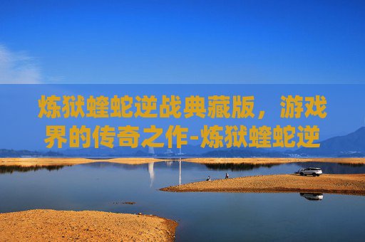 炼狱蝰蛇逆战典藏版,游戏界的传奇之作-炼狱蝰蛇逆战典藏版什么时候出的 炼狱蝰蛇逆战典藏版,游戏界的传奇之作-炼狱蝰蛇逆战典藏版什么时候出的