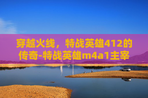 穿越火线,特战英雄412的传奇-特战英雄m4a1主宰 穿越火线,特战英雄412的传奇-特战英雄m4a1主宰
