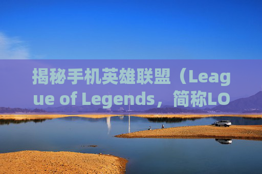 揭秘手机英雄联盟（League of Legends，简称LOL）的别称-手机版lol叫什么名字
