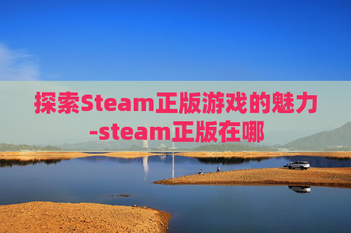 探索Steam正版游戏的魅力-steam正版在哪
