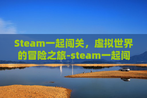 Steam一起闯关，虚拟世界的冒险之旅-steam一起闯关的游戏