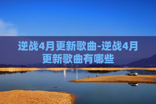 逆战4月更新歌曲-逆战4月更新歌曲有哪些 逆战4月更新歌曲-逆战4月更新歌曲有哪些