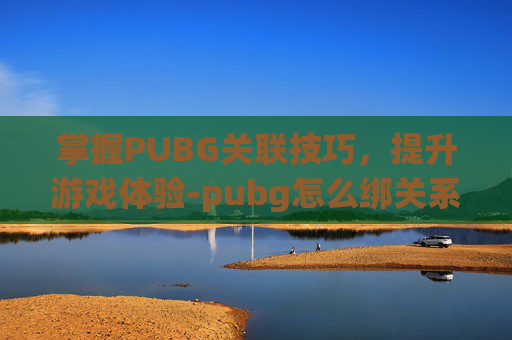 掌握PUBG关联技巧,提升游戏体验-pubg怎么绑关系 掌握PUBG关联技巧,提升游戏体验-pubg怎么绑关系