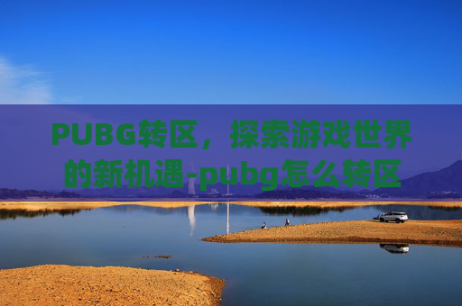 PUBG转区,探索游戏世界的新机遇-pubg怎么转区 PUBG转区,探索游戏世界的新机遇-pubg怎么转区