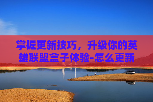 掌握更新技巧,升级你的英雄联盟盒子体验-怎么更新lol盒子版本 掌握更新技巧,升级你的英雄联盟盒子体验-怎么更新lol盒子版本