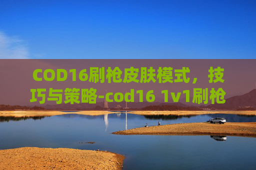 COD16刷枪皮肤模式,技巧与策略-cod16 1v1刷枪 COD16刷枪皮肤模式,技巧与策略-cod16 1v1刷枪