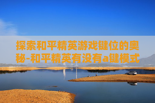 探索和平精英游戏键位的奥秘-和平精英有没有a键模式 探索和平精英游戏键位的奥秘-和平精英有没有a键模式