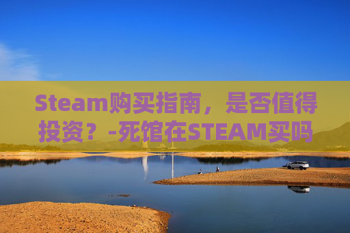Steam购买指南，是否值得投资？-死馆在STEAM买吗