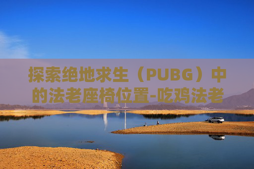 探索绝地求生（PUBG）中的法老座椅位置-吃鸡法老套装