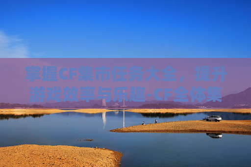 掌握CF集市任务大全,提升游戏效率与乐趣-CF全体集合 掌握CF集市任务大全,提升游戏效率与乐趣-CF全体集合