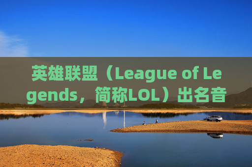 英雄联盟（League of Legends，简称LOL）出名音乐盘点-LOL十大必听歌曲