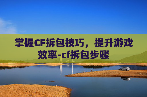 掌握CF拆包技巧,提升游戏效率-cf拆包步骤 掌握CF拆包技巧,提升游戏效率-cf拆包步骤