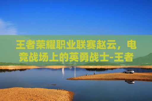 王者荣耀职业联赛赵云,电竞战场上的英勇战士-王者荣耀职业联赛赵云怎么获得 王者荣耀职业联赛赵云,电竞战场上的英勇战士-王者荣耀职业联赛赵云怎么获得