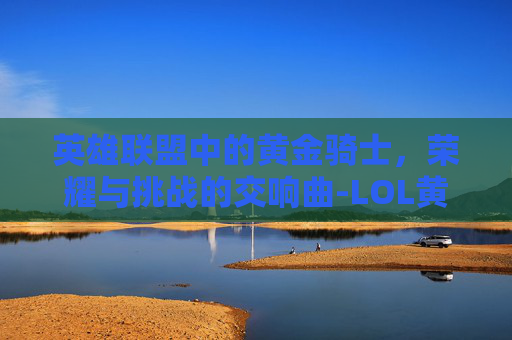 英雄联盟中的黄金骑士,荣耀与挑战的交响曲-LOL黄金骑士盖伦 英雄联盟中的黄金骑士,荣耀与挑战的交响曲-LOL黄金骑士盖伦