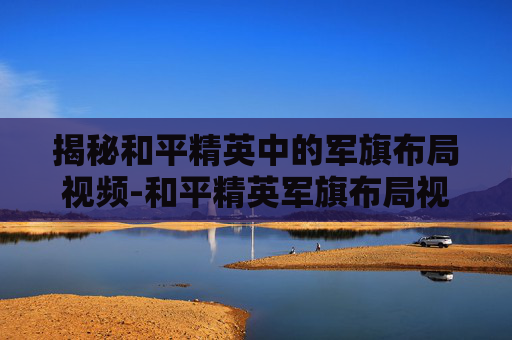 揭秘和平精英中的军旗布局视频-和平精英军旗布局视频教学 揭秘和平精英中的军旗布局视频-和平精英军旗布局视频教学