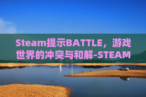 Steam提示BATTLE,游戏世界的冲突与和解-STEAM提示重试次数过多 Steam提示BATTLE,游戏世界的冲突与和解-STEAM提示重试次数过多