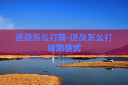 逆战怎么打辅-逆战怎么打辅助模式 逆战怎么打辅-逆战怎么打辅助模式