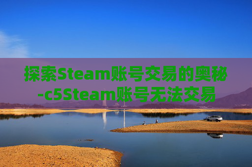 探索Steam账号交易的奥秘-c5Steam账号无法交易 探索Steam账号交易的奥秘-c5Steam账号无法交易