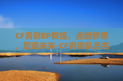 CF青训EP教练，点燃梦想，塑造未来-CF青训队员名单