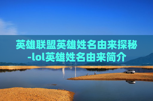 英雄联盟英雄姓名由来探秘-lol英雄姓名由来简介