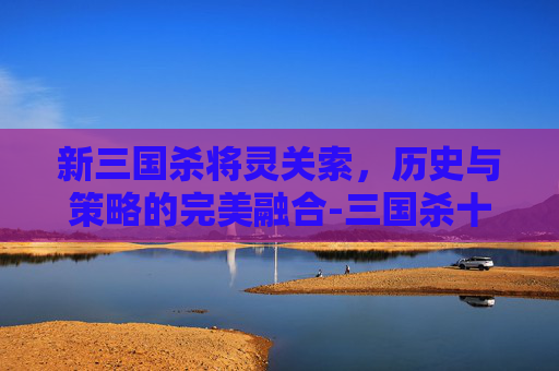 新三国杀将灵关索,历史与策略的完美融合-三国杀十周年关索将灵强度 新三国杀将灵关索,历史与策略的完美融合-三国杀十周年关索将灵强度