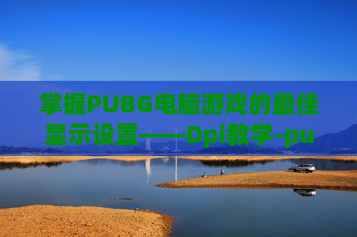 掌握PUBG电脑游戏的最佳显示设置——Dpi教学-pubgdpi设置
