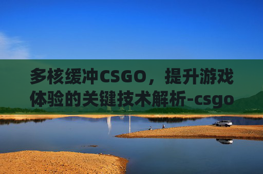 多核缓冲CSGO,提升游戏体验的关键技术解析-csgo多核渲染双核来不来 多核缓冲CSGO,提升游戏体验的关键技术解析-csgo多核渲染双核来不来