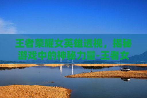 王者荣耀女英雄透视，揭秘游戏中的神秘力量-王者女英雄穿透装