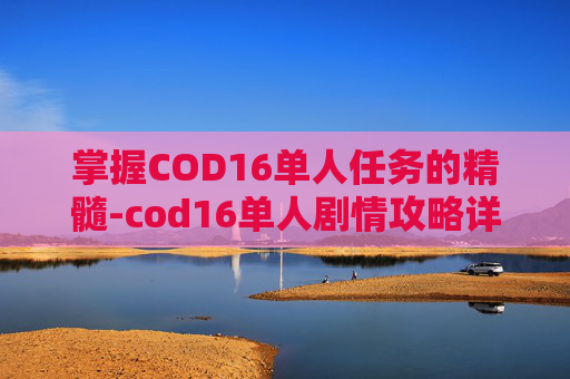 掌握COD16单人任务的精髓-cod16单人剧情攻略详细步骤详解 掌握COD16单人任务的精髓-cod16单人剧情攻略详细步骤详解