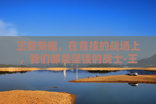 王者荣耀,在竞技的战场上,我们都是坚强的战士-王者荣耀关于坚强的台词 王者荣耀,在竞技的战场上,我们都是坚强的战士-王者荣耀关于坚强的台词