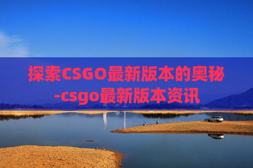 探索CSGO最新版本的奥秘-csgo最新版本资讯