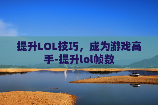提升LOL技巧,成为游戏高手-提升lol帧数 提升LOL技巧,成为游戏高手-提升lol帧数